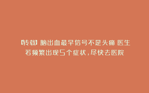 【转载】脑出血最早信号不是头痛？医生：若频繁出现5个症状，尽快去医院