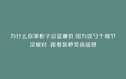 为什么你家柜子总显廉价？因为这9个细节没做对 跟着装秒变高级感