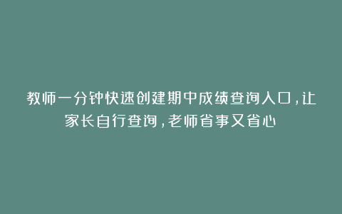 教师一分钟快速创建期中成绩查询入口，让家长自行查询，老师省事又省心！