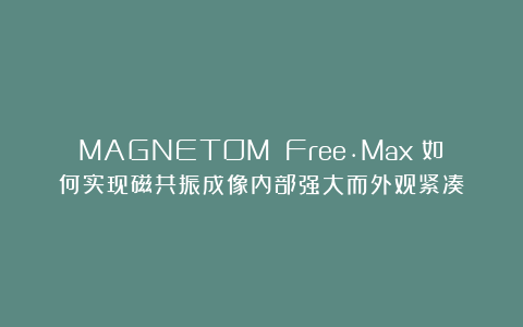 MAGNETOM Free.Max:如何实现磁共振成像内部强大而外观紧凑