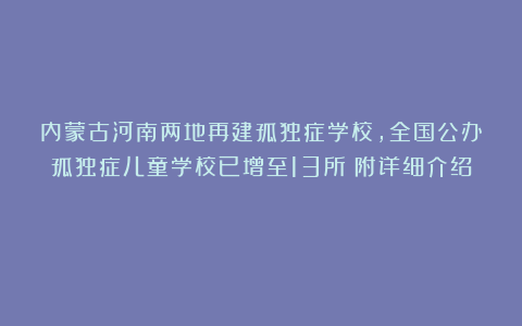 内蒙古河南两地再建孤独症学校,全国公办孤独症儿童学校已增至13所(附详细介绍)