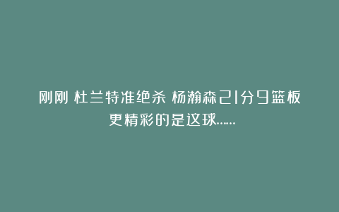 刚刚！杜兰特准绝杀！杨瀚森21分9篮板！更精彩的是这球……