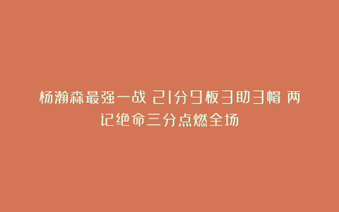 杨瀚森最强一战！21分9板3助3帽！两记绝命三分点燃全场