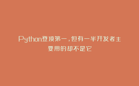 Python登顶第一，但有一半开发者主要用的却不是它
