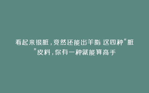 看起来很脏,竟然还能出羊脂!这四种“脏”皮料,你有一种就能算高手!