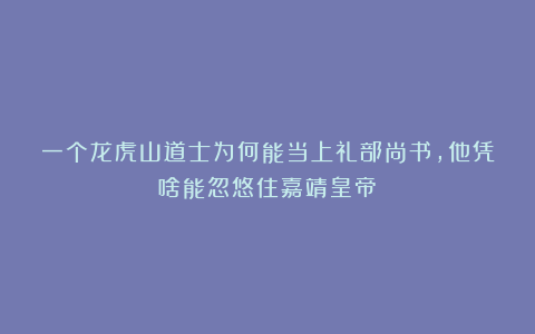 一个龙虎山道士为何能当上礼部尚书，他凭啥能忽悠住嘉靖皇帝？
