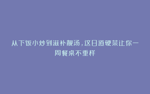 从下饭小炒到滋补靓汤，这8道硬菜让你一周餐桌不重样！
