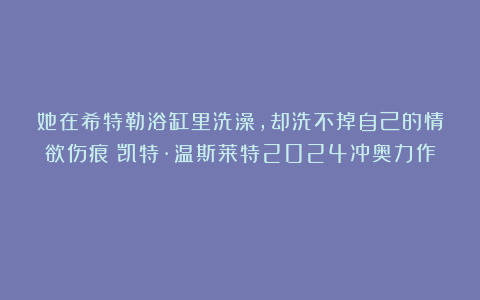 她在希特勒浴缸里洗澡,却洗不掉自己的情欲伤痕!凯特·温斯莱特2024冲奥力作!