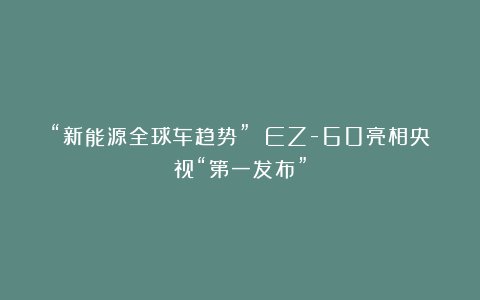 “新能源全球车趋势” EZ-60亮相央视“第一发布”