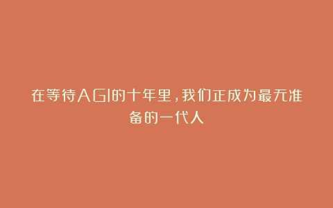 在等待AGI的十年里,我们正成为最无准备的一代人?