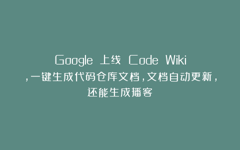 Google 上线 Code Wiki,一键生成代码仓库文档,文档自动更新,还能生成播客