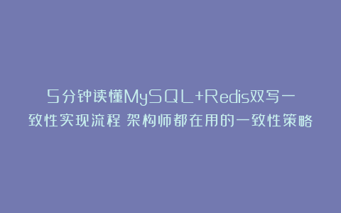 5分钟读懂MySQL+Redis双写一致性实现流程！架构师都在用的一致性策略