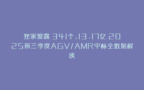 独家披露：341个，13.17亿！2025前三季度AGV/AMR中标全数据解读