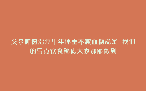 父亲肺癌治疗4年体重不减血糖稳定，我们的5点饮食秘籍大家都能做到
