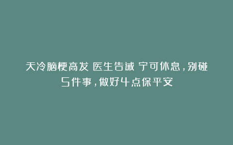天冷脑梗高发?医生告诫:宁可休息,别碰5件事,做好4点保平安