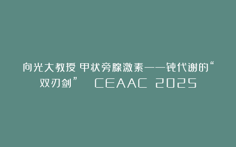 向光大教授：甲状旁腺激素——骨代谢的“双刃剑” | CEAAC 2025