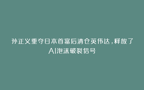 孙正义重夺日本首富后清仓英伟达,释放了AI泡沫破裂信号?