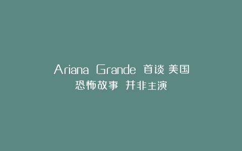 Ariana Grande 首谈《美国恐怖故事》：并非主演