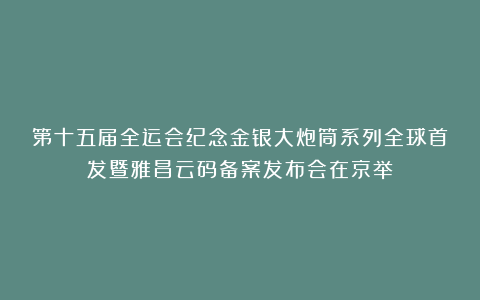 第十五届全运会纪念金银大炮筒系列全球首发暨雅昌云码备案发布会在京举