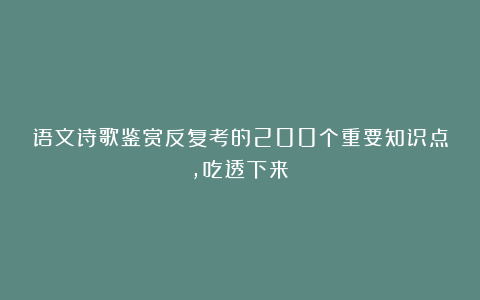 语文诗歌鉴赏反复考的200个重要知识点，吃透下来！