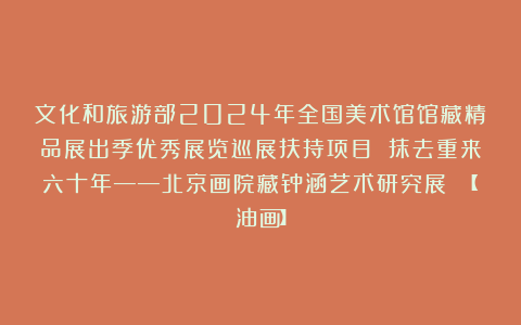 文化和旅游部2024年全国美术馆馆藏精品展出季优秀展览巡展扶持项目 抹去重来六十年——北京画院藏钟涵艺术研究展 【油画】