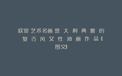 欣赏︱艺术名画︱意 大 利 典 雅 的 复 古 风 女 性 油 画 作 品【图文】