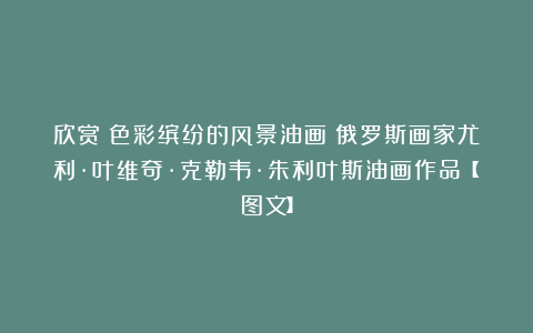 欣赏︱色彩缤纷的风景油画｜俄罗斯画家尤利·叶维奇·克勒韦·朱利叶斯油画作品【图文】