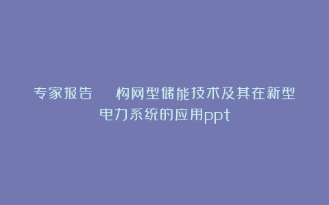专家报告 | 构网型储能技术及其在新型电力系统的应用ppt
