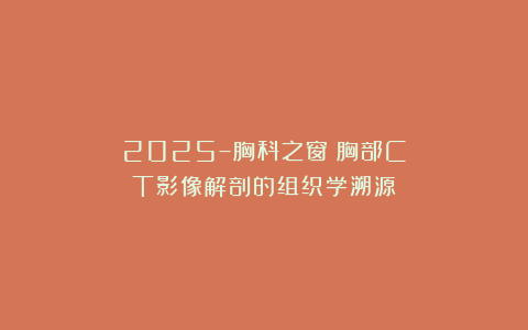 2025–胸科之窗：胸部CT影像解剖的组织学溯源