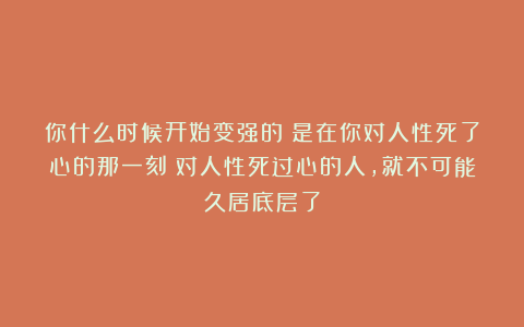 你什么时候开始变强的?是在你对人性死了心的那一刻;对人性死过心的人,就不可能久居底层了
