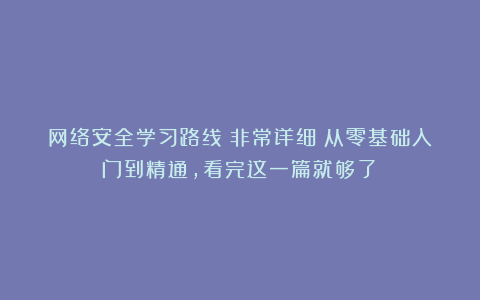 网络安全学习路线（非常详细）从零基础入门到精通，看完这一篇就够了！