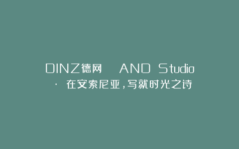 DINZ德网 | AND Studio · 在安索尼亚,写就时光之诗