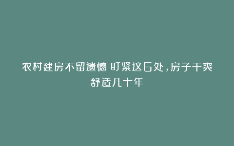 农村建房不留遗憾！盯紧这6处，房子干爽舒适几十年！