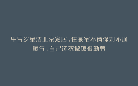 45岁董洁北京定居，住豪宅不请保姆不通暖气，自己洗衣做饭很勤劳