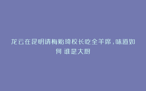 龙云在昆明请梅贻琦校长吃全羊席，味道如何？谁是大厨