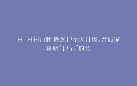 8.88万起！朗逸Pro大升级，开启家轿新“Pro”时代