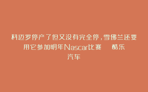 科迈罗停产了但又没有完全停,雪佛兰还要用它参加明年Nascar比赛 | 酷乐汽车