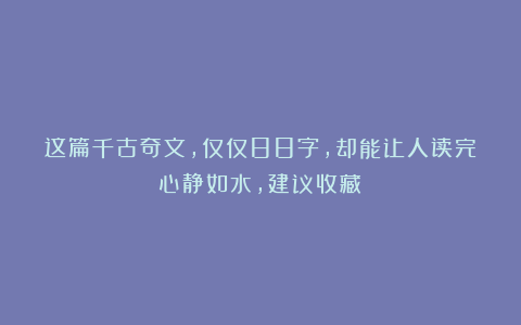 这篇千古奇文，仅仅88字，却能让人读完心静如水，建议收藏！