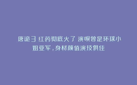 《唐诡3》红药彻底火了！演员曾是环球小姐亚军，身材颜值演技俱佳