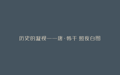 历史的凝视——唐·韩干《照夜白图》