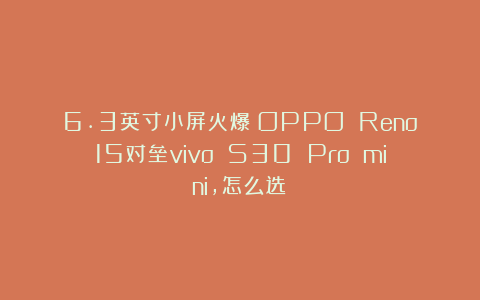 6.3英寸小屏火爆！OPPO Reno15对垒vivo S30 Pro mini，怎么选？