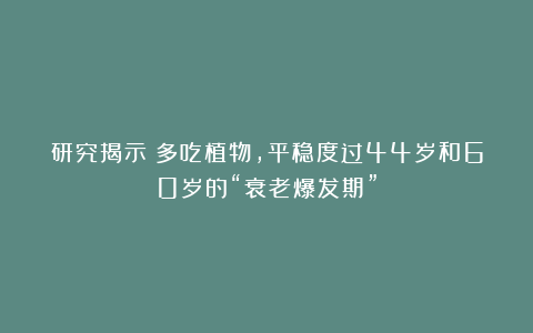 研究揭示:多吃植物,平稳度过44岁和60岁的“衰老爆发期”