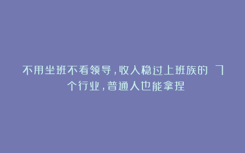 不用坐班不看领导，收入稳过上班族的 7 个行业，普通人也能拿捏！