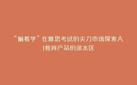 “躺着学”：在雅思考试的尖刀市场探索AI教育产品的深水区