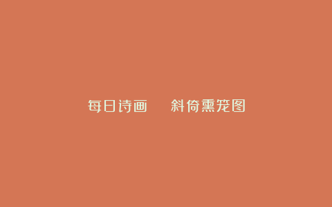 每日诗画 | 斜倚熏笼图