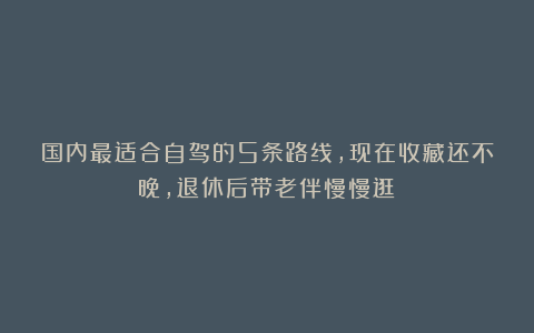 国内最适合自驾的5条路线,现在收藏还不晚,退休后带老伴慢慢逛!