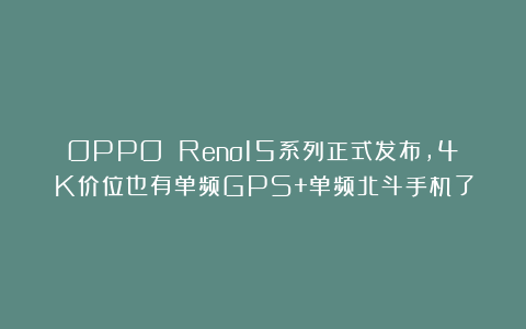 OPPO Reno15系列正式发布，4K价位也有单频GPS+单频北斗手机了