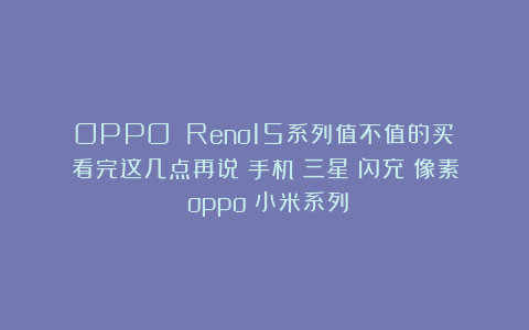 OPPO Reno15系列值不值的买?看完这几点再说|手机|三星|闪充|像素|oppo|小米系列
