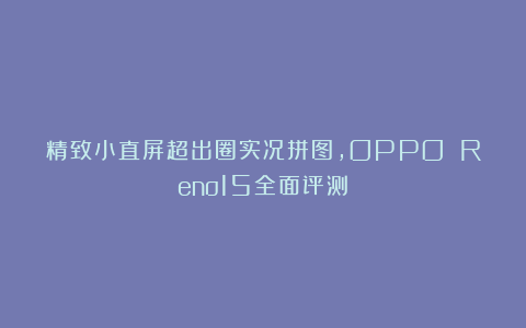 精致小直屏超出圈实况拼图，OPPO Reno15全面评测