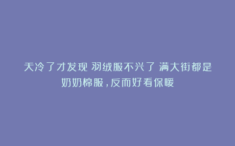 天冷了才发现：羽绒服不兴了！满大街都是奶奶棉服，反而好看保暖